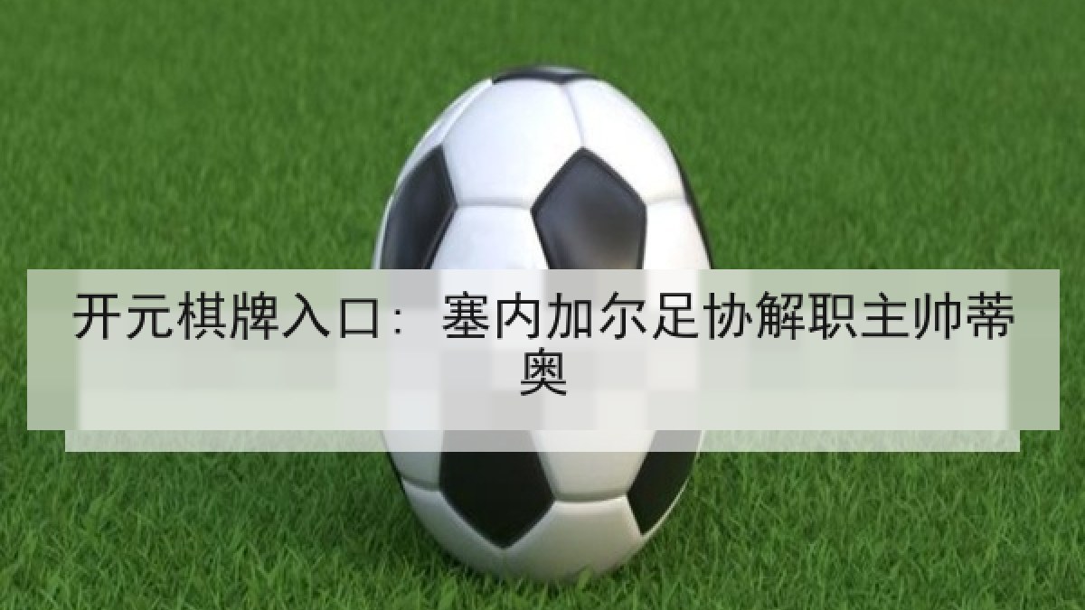 开元棋牌入口: 塞内加尔足协解职主帅蒂奥 开元棋牌入口: 塞内加尔足协解职主帅蒂奥