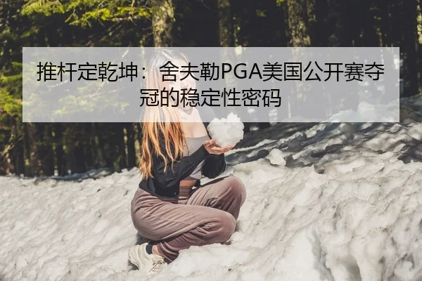 推杆定乾坤：舍夫勒PGA美国公开赛夺冠的稳定性密码