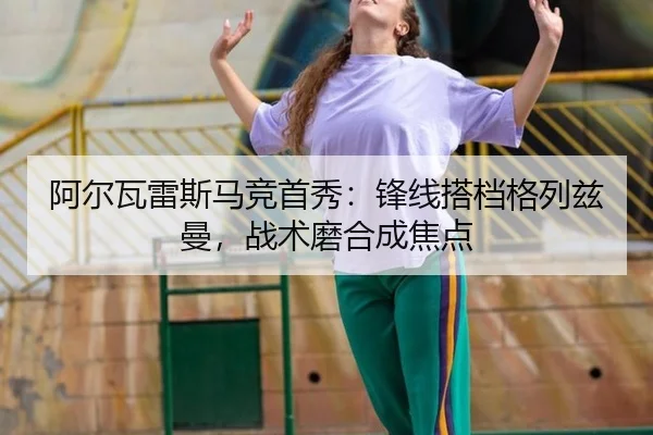 阿尔瓦雷斯马竞首秀：锋线搭档格列兹曼，战术磨合成焦点