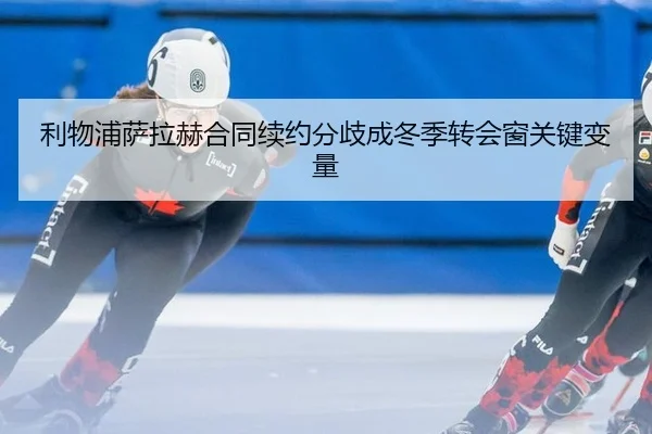 利物浦萨拉赫合同续约分歧成冬季转会窗关键变量