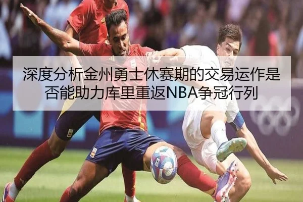 深度分析金州勇士休赛期的交易运作是否能助力库里重返NBA争冠行列