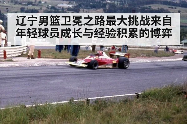 辽宁男篮卫冕之路最大挑战来自年轻球员成长与经验积累的博弈