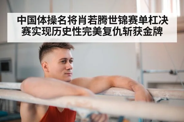 中国体操名将肖若腾世锦赛单杠决赛实现历史性完美复仇斩获金牌