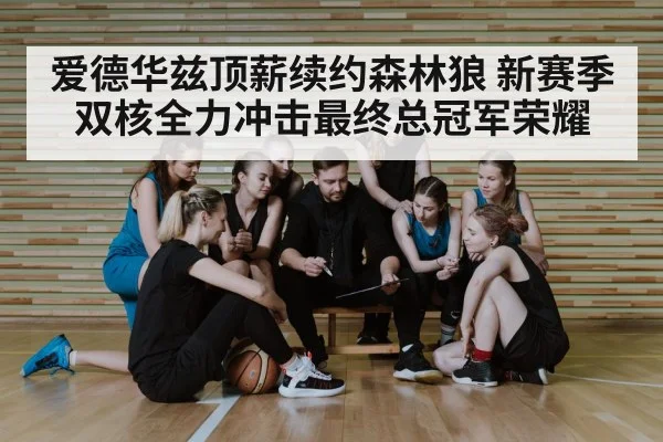 爱德华兹顶薪续约森林狼 新赛季双核全力冲击最终总冠军荣耀