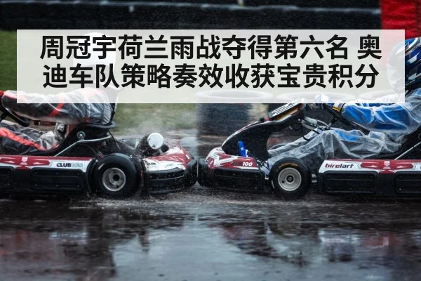 周冠宇荷兰雨战夺得第六名 奥迪车队策略奏效收获宝贵积分