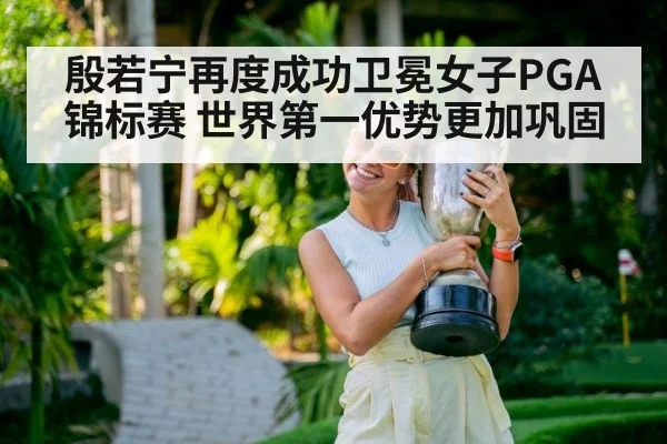 殷若宁再度成功卫冕女子PGA锦标赛 世界第一优势更加巩固
