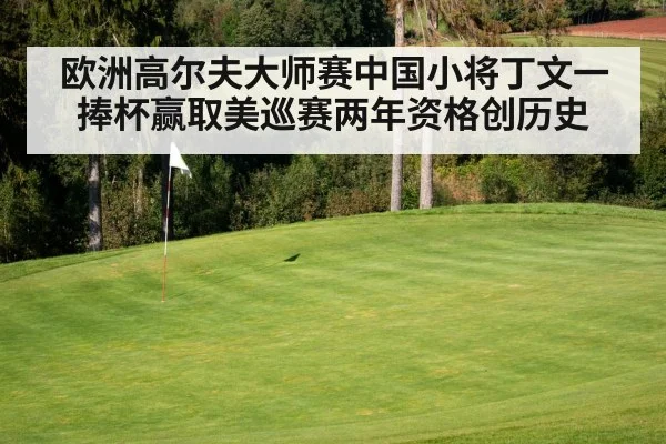 欧洲高尔夫大师赛中国小将丁文一捧杯赢取美巡赛两年资格创历史