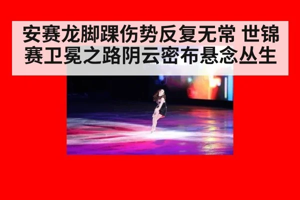 安赛龙脚踝伤势反复无常 世锦赛卫冕之路阴云密布悬念丛生